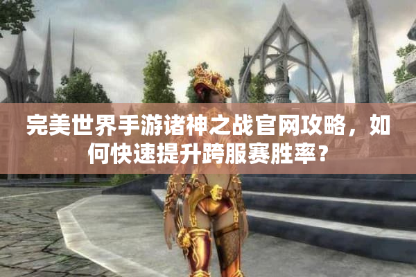 完美世界手游诸神之战官网攻略，如何快速提升跨服赛胜率？