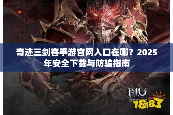 奇迹三剑客手游官网入口在哪？2025年安全下载与防骗指南