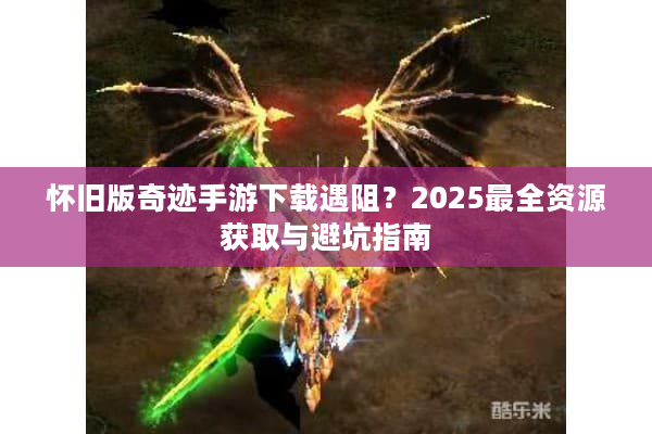 怀旧版奇迹手游下载遇阻？2025最全资源获取与避坑指南