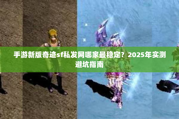 手游新版奇迹sf私发网哪家最稳定？2025年实测避坑指南