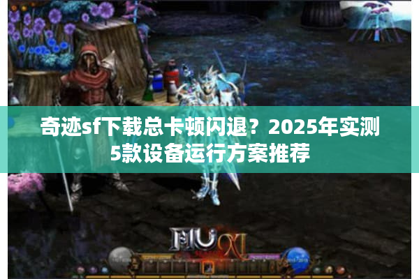 奇迹sf下载总卡顿闪退？2025年实测5款设备运行方案推荐