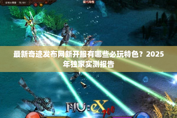 最新奇迹发布网新开服有哪些必玩特色？2025年独家实测报告