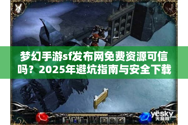 梦幻手游sf发布网免费资源可信吗？2025年避坑指南与安全下载路径