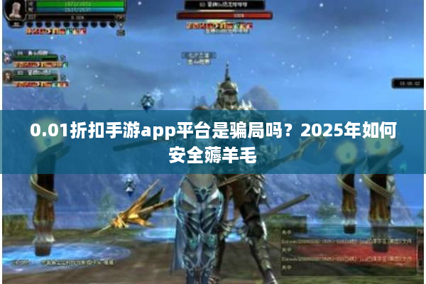 0.01折扣手游app平台是骗局吗？2025年如何安全薅羊毛