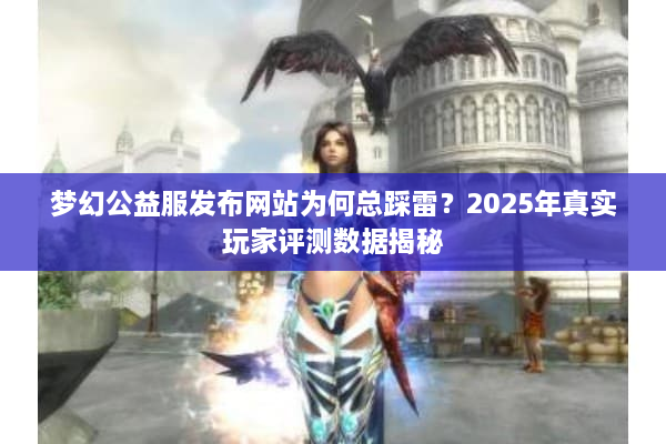 梦幻公益服发布网站为何总踩雷？2025年真实玩家评测数据揭秘