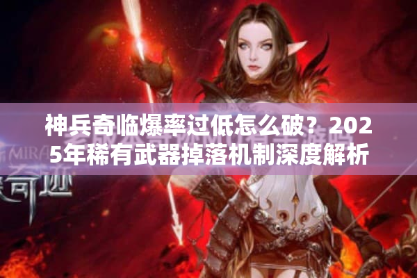 神兵奇临爆率过低怎么破？2025年稀有武器掉落机制深度解析