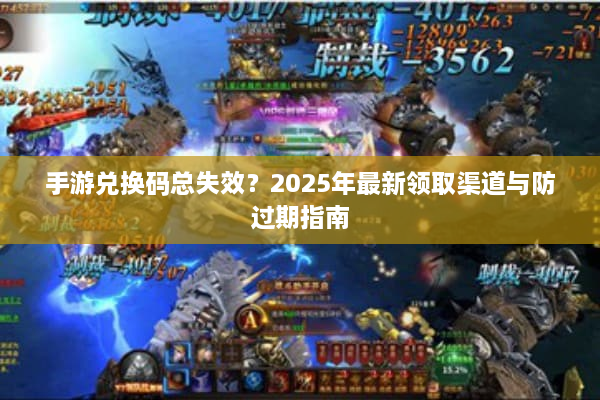 手游兑换码总失效？2025年最新领取渠道与防过期指南