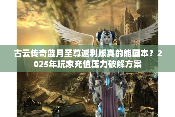 古云传奇蓝月至尊返利版真的能回本？2025年玩家充值压力破解方案