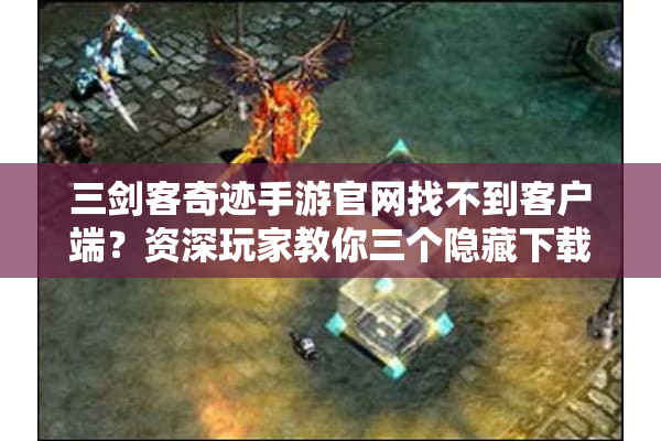 三剑客奇迹手游官网找不到客户端？资深玩家教你三个隐藏下载通道