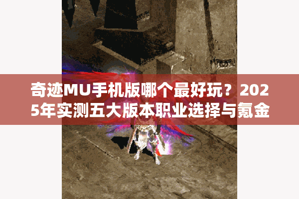 奇迹MU手机版哪个最好玩？2025年实测五大版本职业选择与氪金避坑指南