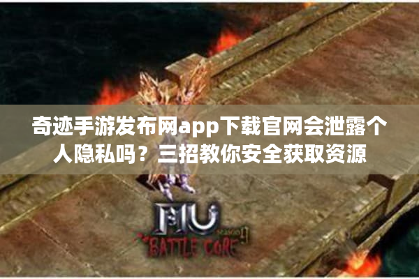 奇迹手游发布网app下载官网会泄露个人隐私吗？三招教你安全获取资源