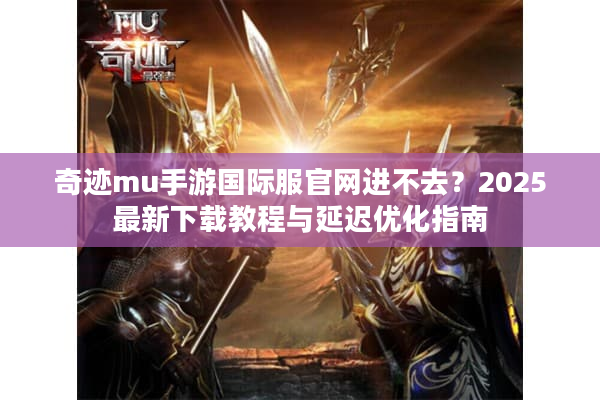 奇迹mu手游国际服官网进不去？2025最新下载教程与延迟优化指南