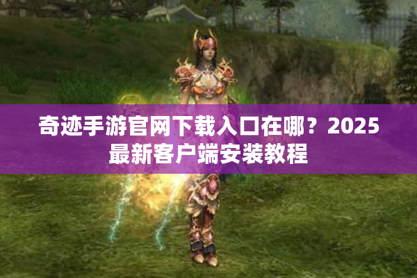 奇迹手游官网下载入口在哪？2025最新客户端安装教程