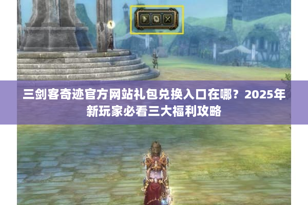 三剑客奇迹官方网站礼包兑换入口在哪?2025年新玩家必看三大福利攻略 三剑客奇迹官方网站礼包兑换入口在哪?2025年新玩家必看三大福利攻略