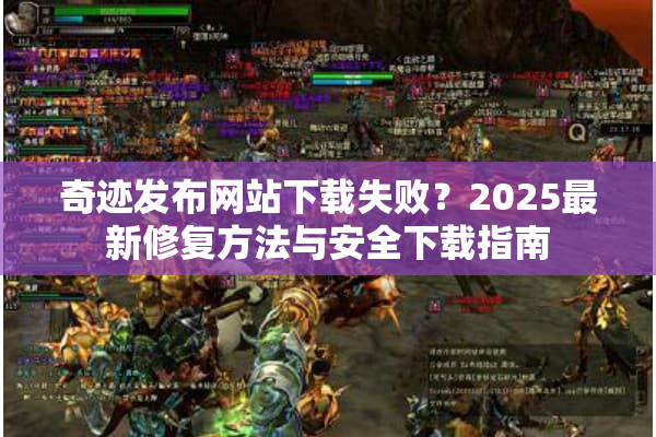 奇迹发布网站下载失败？2025最新修复方法与安全下载指南