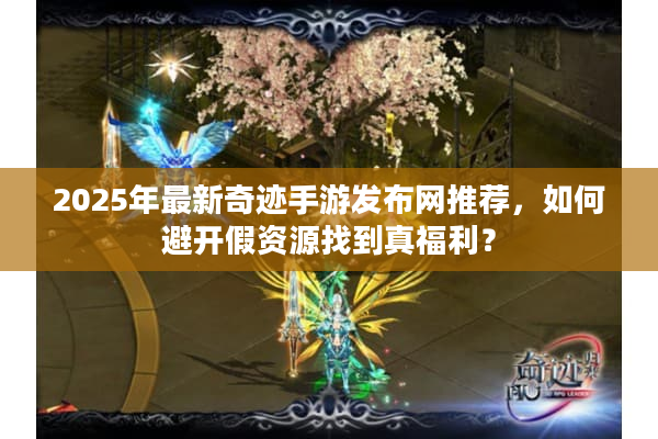 2025年最新奇迹手游发布网推荐，如何避开假资源找到真福利？