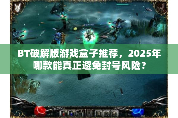 BT破解版游戏盒子推荐,2025年哪款能真正避免封号风险? BT破解版游戏盒子推荐,2025年哪款能真正避免封号风险?