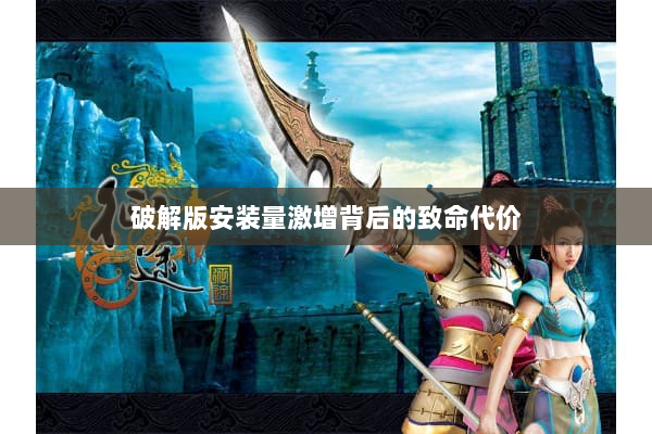 破解版安装量激增背后的致命代价