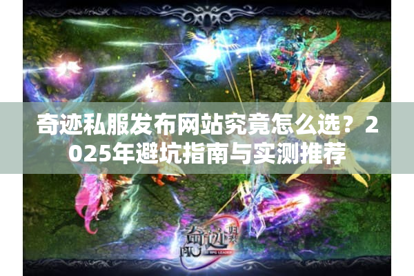 奇迹私服发布网站究竟怎么选？2025年避坑指南与实测推荐