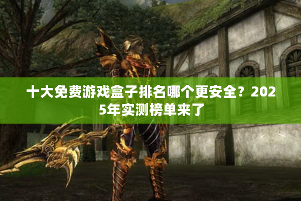 十大免费游戏盒子排名哪个更安全？2025年实测榜单来了