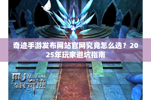 奇迹手游发布网站官网究竟怎么选？2025年玩家避坑指南