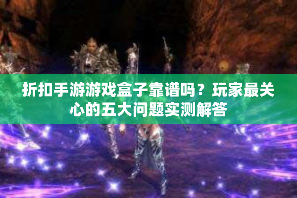 折扣手游游戏盒子靠谱吗？玩家最关心的五大问题实测解答