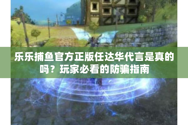 乐乐捕鱼官方正版任达华代言是真的吗？玩家必看的防骗指南