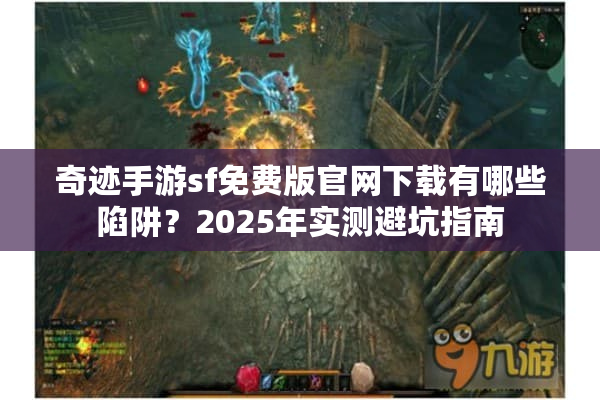 奇迹手游sf免费版官网下载有哪些陷阱？2025年实测避坑指南