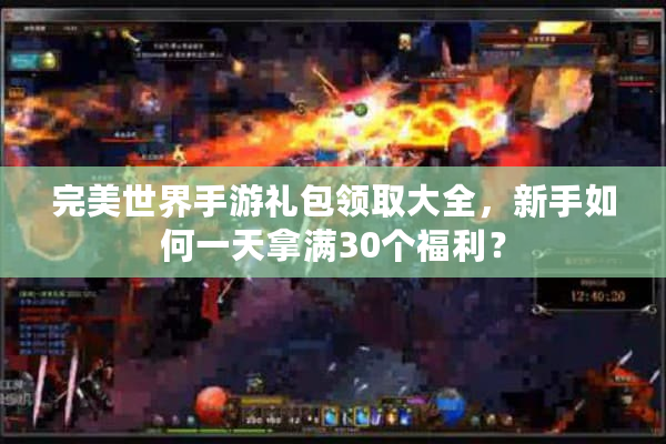 完美世界手游礼包领取大全，新手如何一天拿满30个福利？