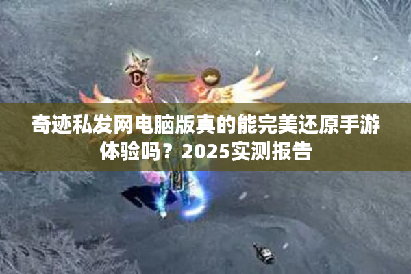 奇迹私发网电脑版真的能完美还原手游体验吗？2025实测报告