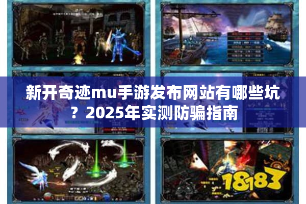 新开奇迹mu手游发布网站有哪些坑？2025年实测防骗指南