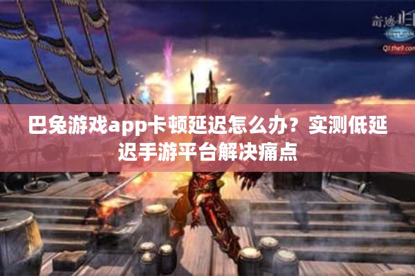 巴兔游戏app卡顿延迟怎么办？实测低延迟手游平台解决痛点