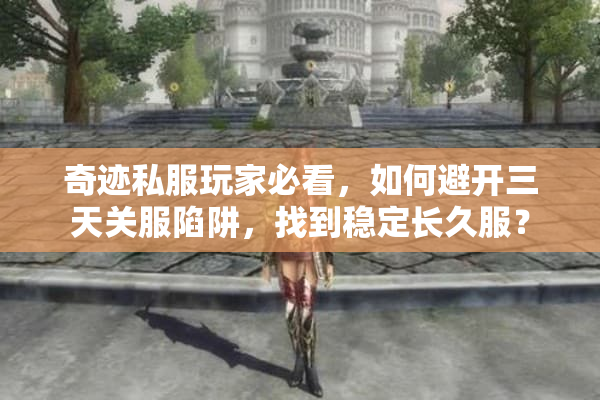 奇迹私服玩家必看，如何避开三天关服陷阱，找到稳定长久服？