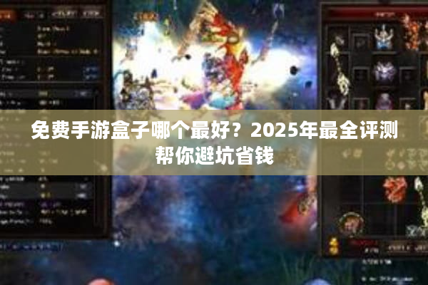 免费手游盒子哪个最好？2025年最全评测帮你避坑省钱
