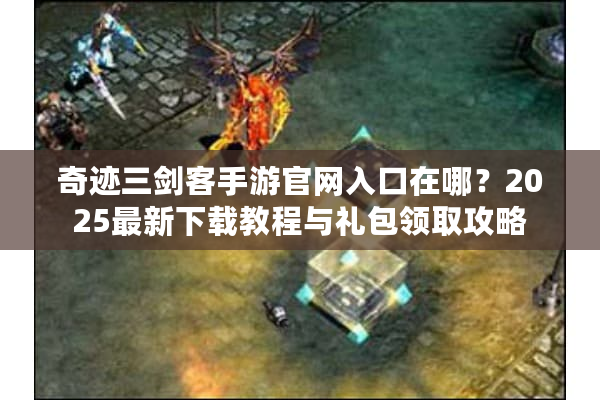 奇迹三剑客手游官网入口在哪？2025最新下载教程与礼包领取攻略