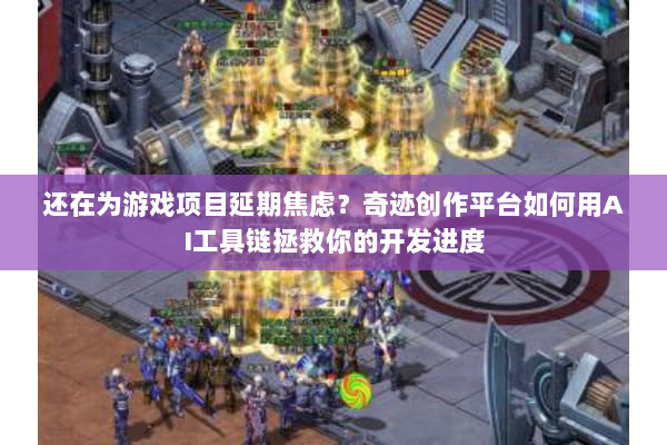 还在为游戏项目延期焦虑？奇迹创作平台如何用AI工具链拯救你的开发进度