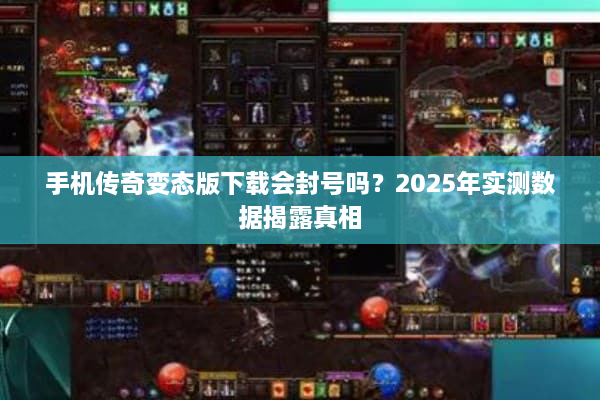 手机传奇变态版下载会封号吗?2025年实测数据揭露真相 手机传奇变态版下载会封号吗?2025年实测数据揭露真相