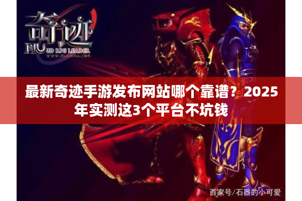 最新奇迹手游发布网站哪个靠谱？2025年实测这3个平台不坑钱