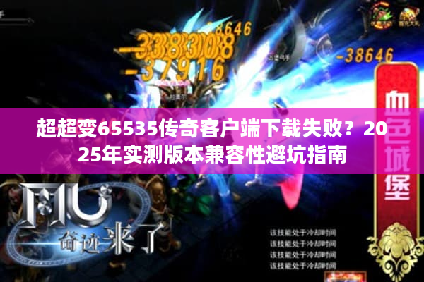 超超变65535传奇客户端下载失败？2025年实测版本兼容性避坑指南