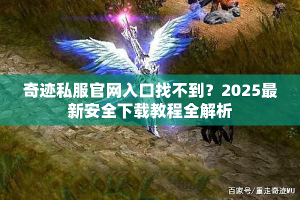 奇迹私服官网入口找不到？2025最新安全下载教程全解析