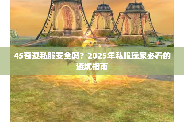 45奇迹私服安全吗？2025年私服玩家必看的避坑指南