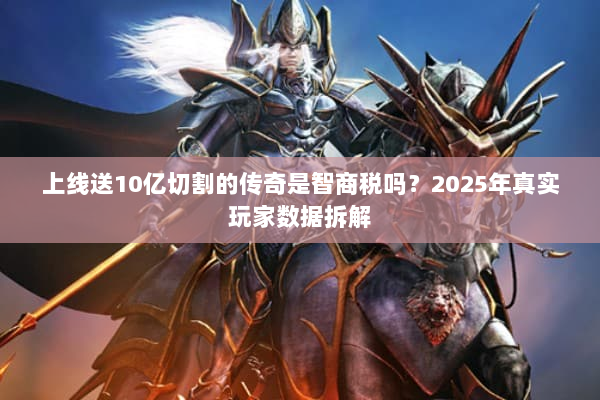 上线送10亿切割的传奇是智商税吗？2025年真实玩家数据拆解