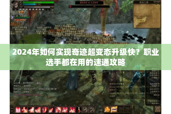 2024年如何实现奇迹超变态升级快？职业选手都在用的速通攻略