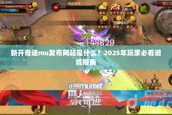 新开奇迹mu发布网站是什么？2025年玩家必看避坑指南