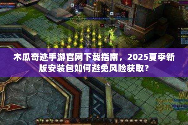 木瓜奇迹手游官网下载指南，2025夏季新版安装包如何避免风险获取？