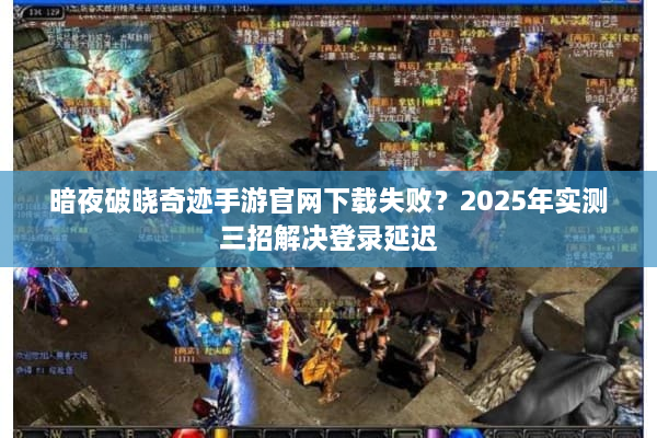 暗夜破晓奇迹手游官网下载失败？2025年实测三招解决登录延迟
