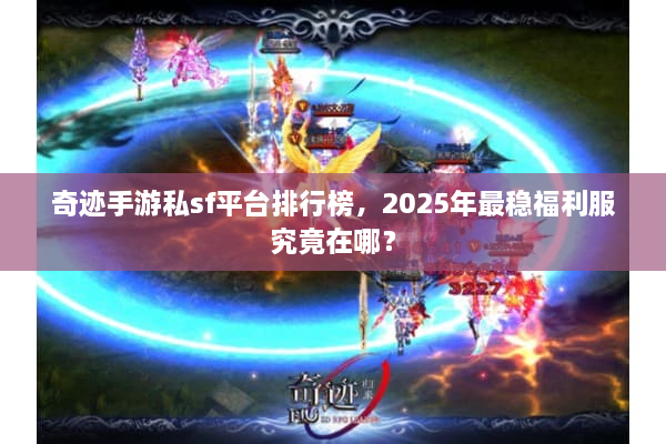 奇迹手游私sf平台排行榜，2025年最稳福利服究竟在哪？