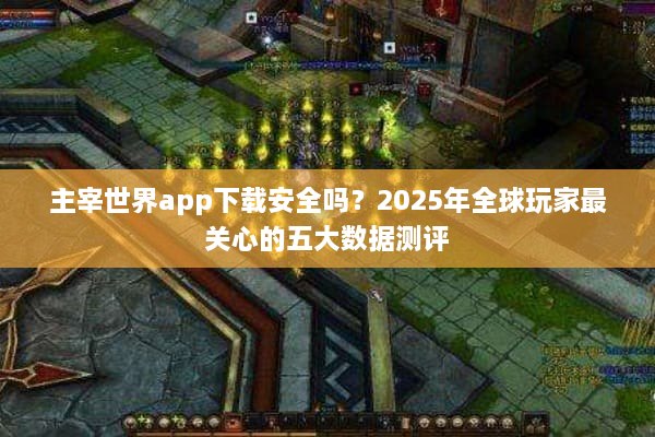 主宰世界app下载安全吗？2025年全球玩家最关心的五大数据测评