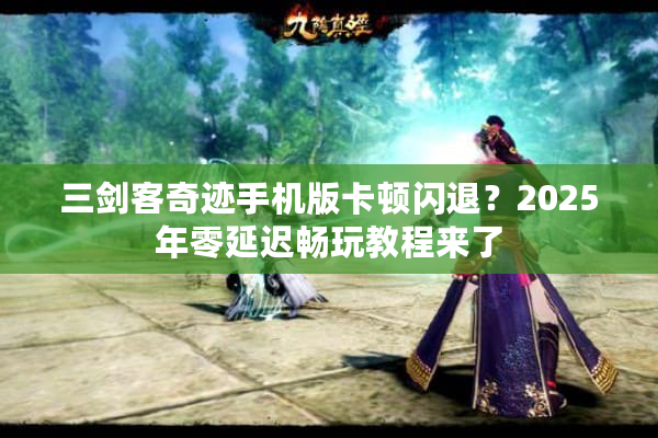 三剑客奇迹手机版卡顿闪退？2025年零延迟畅玩教程来了