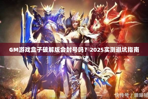 GM游戏盒子破解版会封号吗？2025实测避坑指南